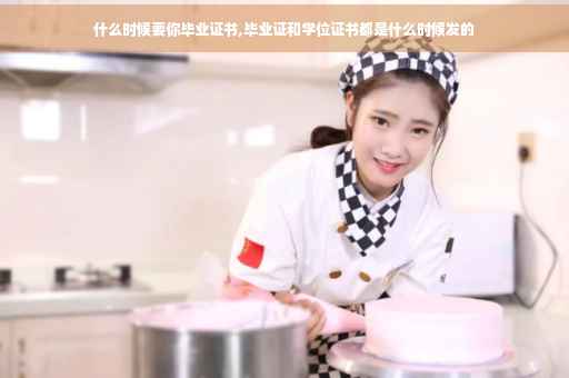 什么时候要你毕业证书,毕业证和学位证书都是什么时候发的