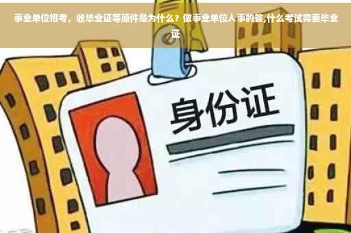 事业单位招考，收毕业证等原件是为什么？做事业单位人事的答,什么考试完要毕业证