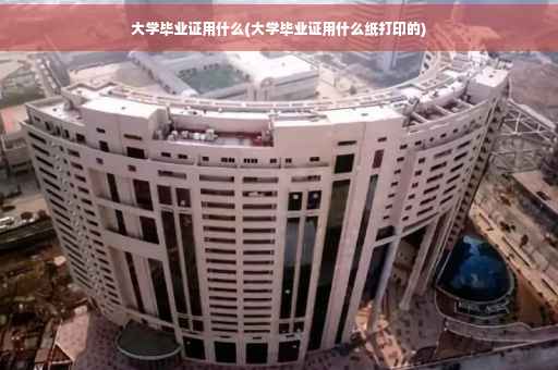 大学毕业证用什么(大学毕业证用什么纸打印的)