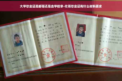 大学毕业证是邮寄还是去学校拿-代领毕业证有什么材料要求