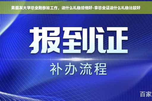 男朋友大学毕业刚参加工作，送什么礼物给他好-拿毕业证送什么礼物比较好