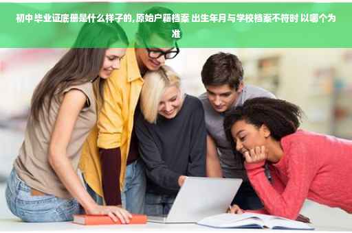 初中毕业证底册是什么样子的,原始户籍档案 出生年月与学校档案不符时 以哪个为准