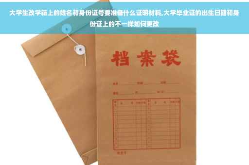 大学生改学籍上的姓名和身份证号要准备什么证明材料,大学毕业证的出生日期和身份证上的不一样如何更改