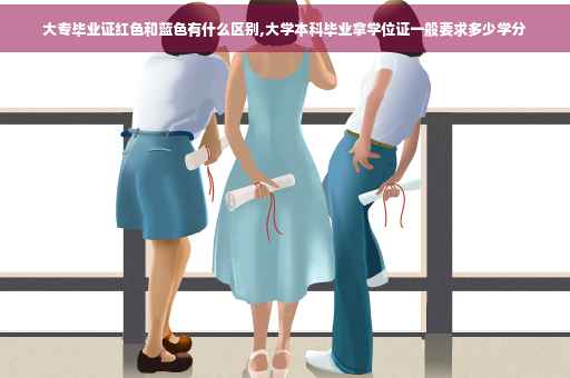大专毕业证红色和蓝色有什么区别,大学本科毕业拿学位证一般要求多少学分