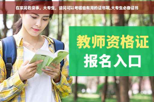 在家闲着没事，大专生，请问可以考哪些有用的证书呢,大专生必备证书