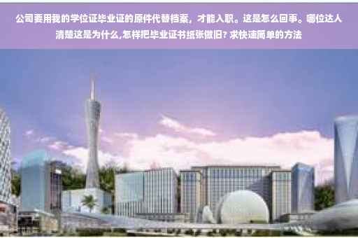 公司要用我的学位证毕业证的原件代替档案，才能入职。这是怎么回事。哪位达人清楚这是为什么,怎样把毕业证书纸张做旧? 求快速简单的方法
