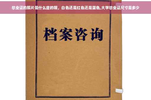毕业证的照片是什么底的啊，白色还是红色还是蓝色,大学毕业证尺寸是多少