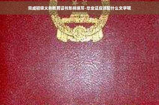 完成初级义务教育证书怎样填写-毕业证应该配什么文字呢