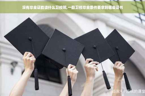 没有毕业证能读什么卫校呢,一般卫校毕业条件要拿到哪些证书