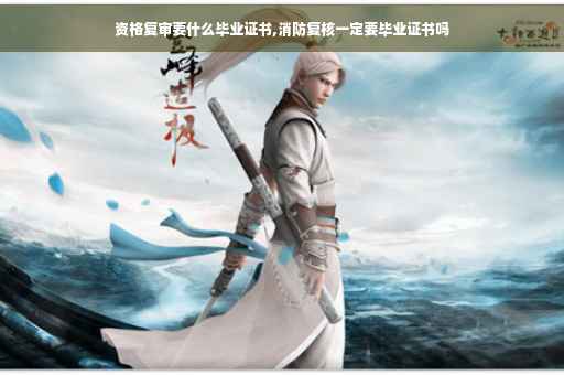 资格复审要什么毕业证书,消防复核一定要毕业证书吗