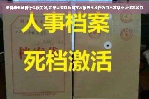 没有毕业证有什么损失吗,如果大专以顶岗实习报告不及格为由不发毕业证该怎么办