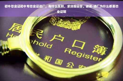 初中毕业证和中专毕业证进厂，有什么区别，求详细回答。谢谢-进厂为什么都要毕业证呢