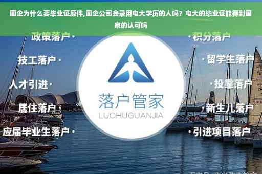 国企为什么要毕业证原件,国企公司会录用电大学历的人吗？电大的毕业证能得到国家的认可吗