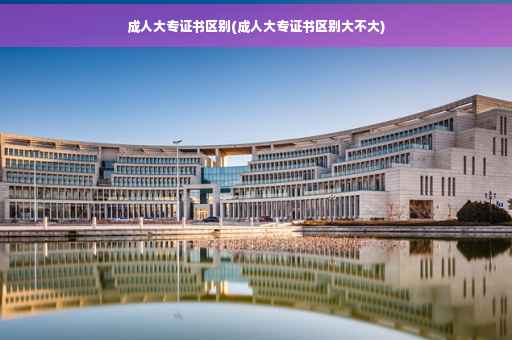 成人大专证书区别(成人大专证书区别大不大)