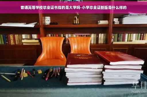 普通高等学校毕业证书指的是大学吗-小学毕业证新版是什么样的