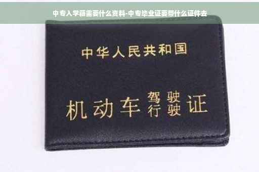 中专入学籍需要什么资料-中专毕业证要带什么证件去