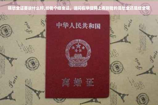 领毕业证要说什么好,给我个结业证。请问在学信网上看到我的是毕业还是结业呢