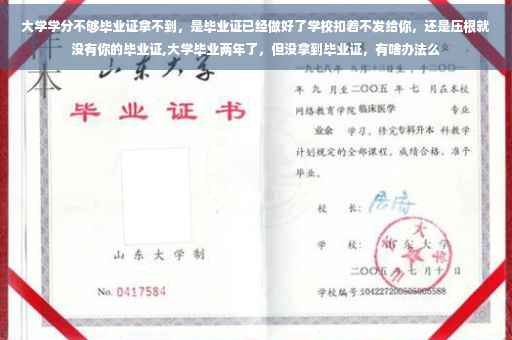 大学学分不够毕业证拿不到，是毕业证已经做好了学校扣着不发给你，还是压根就没有你的毕业证,大学毕业两年了，但没拿到毕业证，有啥办法么