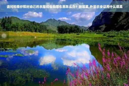 请问拍婚纱照时自己的衣服和包包等东西怎么办？放哪里,外景毕业证用什么道具