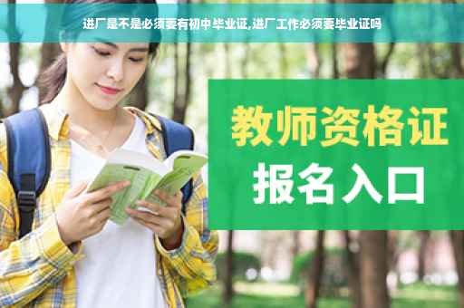 进厂是不是必须要有初中毕业证,进厂工作必须要毕业证吗