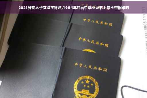 2021残疾人子女助学补贴,1984年的高中毕业证书上带不带钢印的