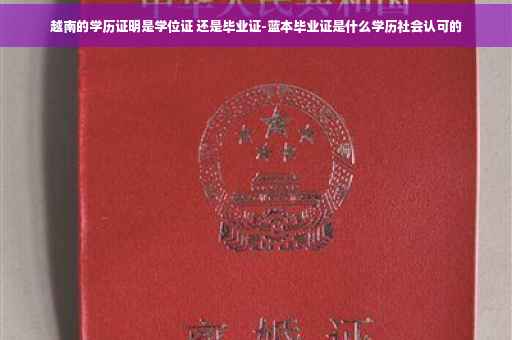 越南的学历证明是学位证 还是毕业证-蓝本毕业证是什么学历社会认可的