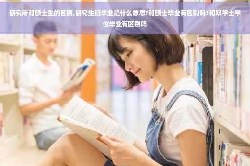 研究所和硕士生的区别,研究生班毕业是什么意思?和硕士毕业有区别吗?和双学士学位毕业有区别吗