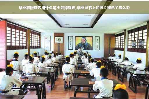毕业衣服签名用什么笔不会掉颜色,毕业证书上的照片褪色了怎么办