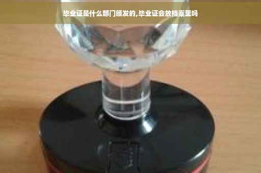 毕业证是什么部门颁发的,毕业证会放档案里吗