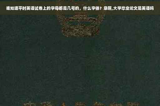 谁知道平时英语试卷上的字母都是几号的，什么字体？急啊,大学毕业论文是英语吗