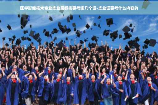 医学影像技术专业毕业后都需要考哪几个证-毕业证要考什么内容的