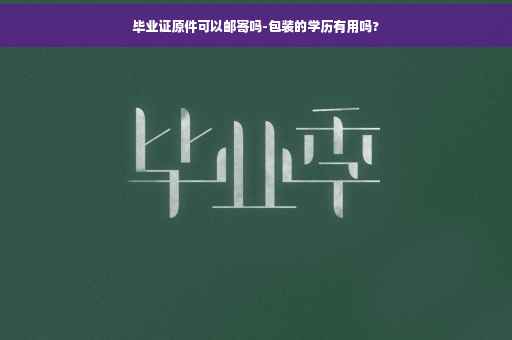 毕业证原件可以邮寄吗-包装的学历有用吗?