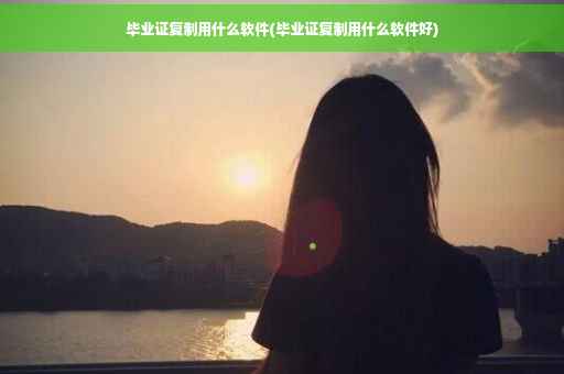 毕业证复制用什么软件(毕业证复制用什么软件好)