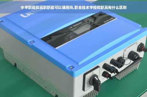 中学职称和高职职称可以通用吗,职业技术学校和职高有什么区别