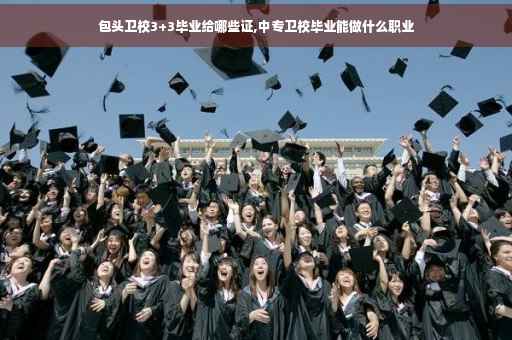 包头卫校3+3毕业给哪些证,中专卫校毕业能做什么职业