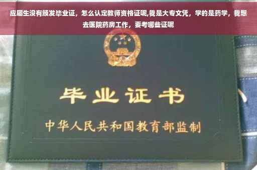 应届生没有颁发毕业证，怎么认定教师资格证呢,我是大专文凭，学的是药学，我想去医院药房工作，要考哪些证呢