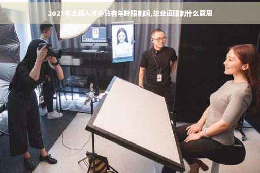 2021年太原人才补贴有年龄限制吗,毕业证限制什么意思