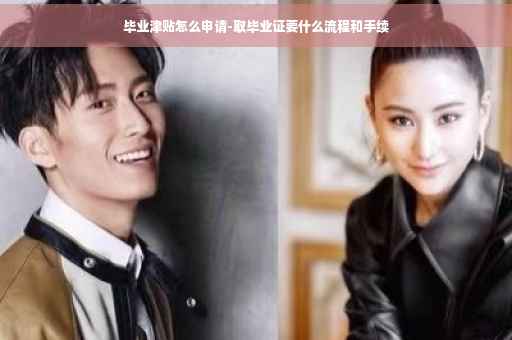毕业津贴怎么申请-取毕业证要什么流程和手续
