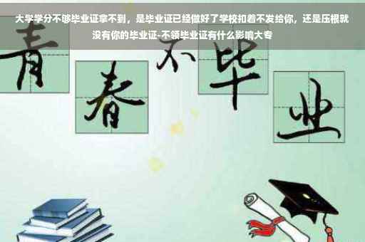 大学学分不够毕业证拿不到，是毕业证已经做好了学校扣着不发给你，还是压根就没有你的毕业证-不领毕业证有什么影响大专