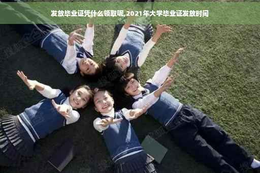 发放毕业证凭什么领取呢,2021年大学毕业证发放时间
