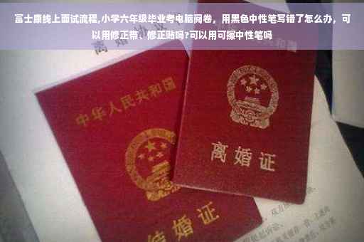 富士康线上面试流程,小学六年级毕业考电脑阅卷，用黑色中性笔写错了怎么办，可以用修正带、修正贴吗?可以用可擦中性笔吗