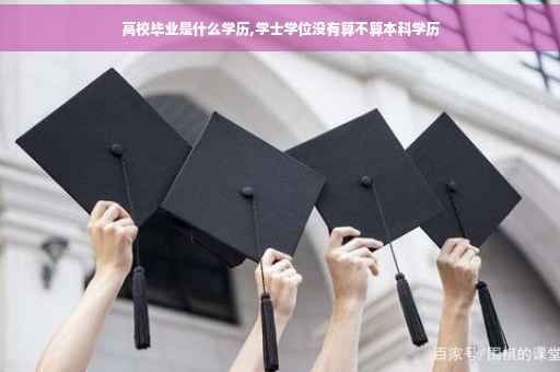 高校毕业是什么学历,学士学位没有算不算本科学历