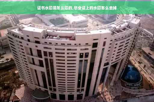 证书水印是怎么印的,毕业证上的水印怎么去掉