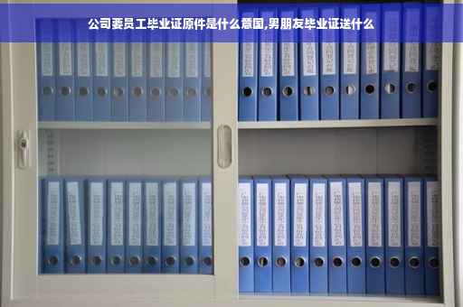 公司要员工毕业证原件是什么意国,男朋友毕业证送什么