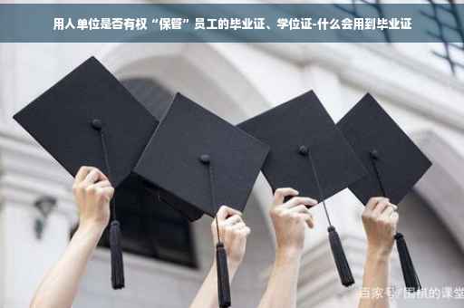 用人单位是否有权“保管”员工的毕业证、学位证-什么会用到毕业证