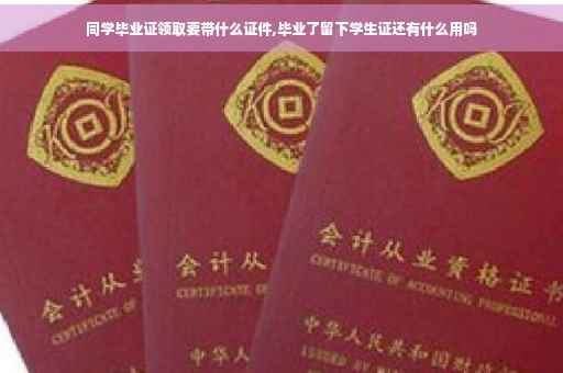 同学毕业证领取要带什么证件,毕业了留下学生证还有什么用吗