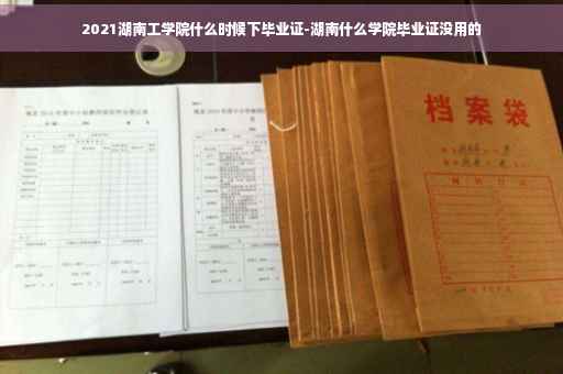 2021湖南工学院什么时候下毕业证-湖南什么学院毕业证没用的