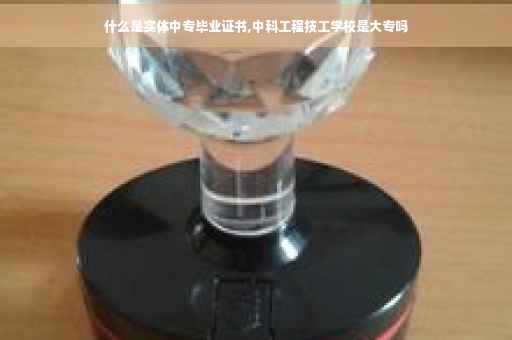 什么是实体中专毕业证书,中科工程技工学校是大专吗