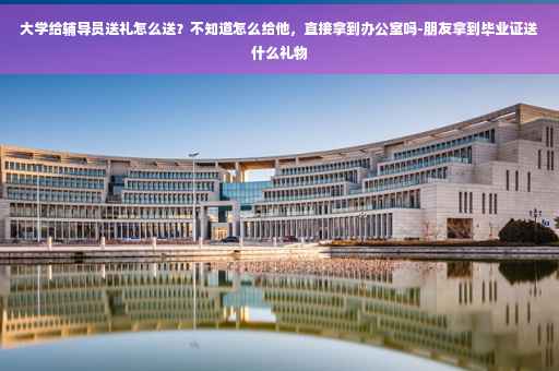 大学给辅导员送礼怎么送？不知道怎么给他，直接拿到办公室吗-朋友拿到毕业证送什么礼物