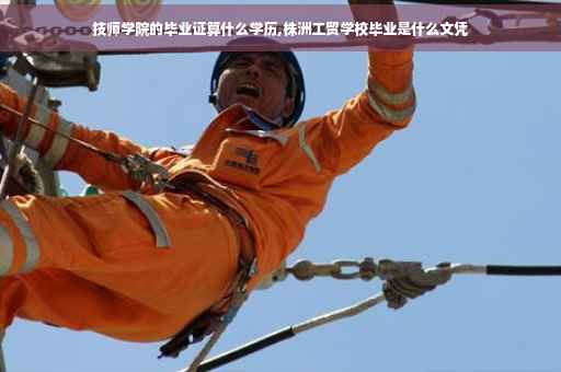 技师学院的毕业证算什么学历,株洲工贸学校毕业是什么文凭